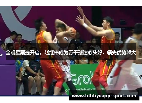 全明星票选开启，赵继伟成为万千球迷心头好，领先优势颇大