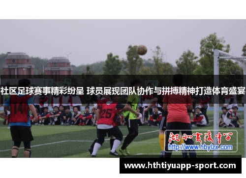 社区足球赛事精彩纷呈 球员展现团队协作与拼搏精神打造体育盛宴