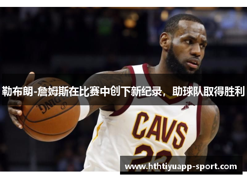 勒布朗-詹姆斯在比赛中创下新纪录，助球队取得胜利