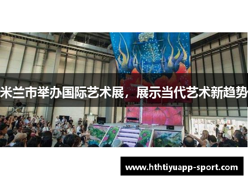 米兰市举办国际艺术展，展示当代艺术新趋势