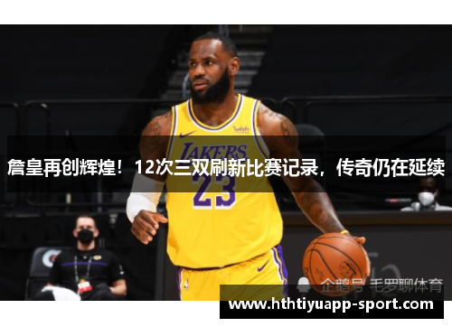 詹皇再创辉煌！12次三双刷新比赛记录，传奇仍在延续