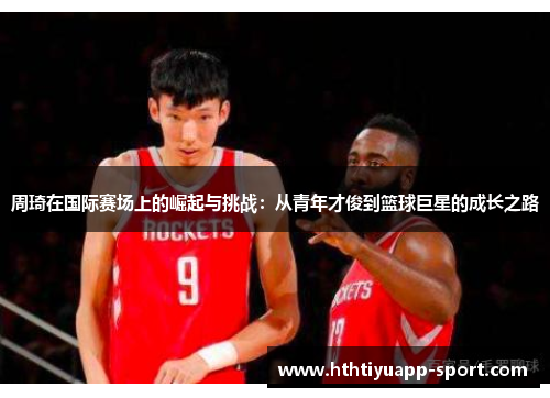 周琦在国际赛场上的崛起与挑战：从青年才俊到篮球巨星的成长之路
